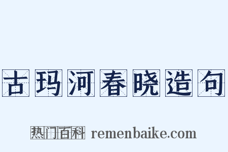 古玛河春晓造句是什么意思的图片